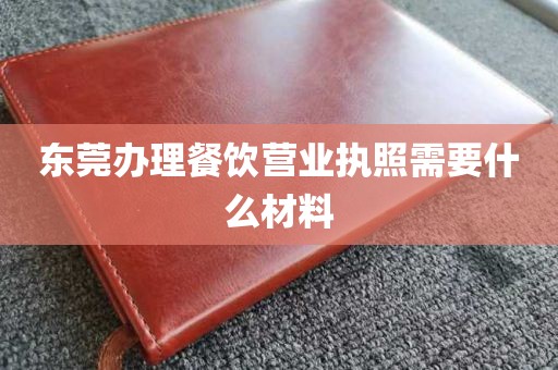 东莞办理餐饮营业执照需要什么材料