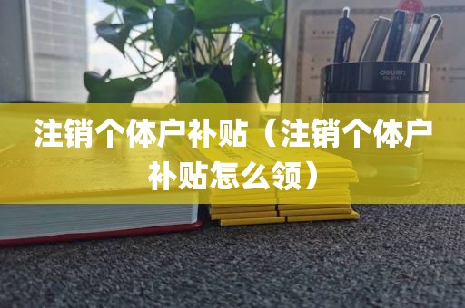 注销个体户补贴（注销个体户补贴怎么领）