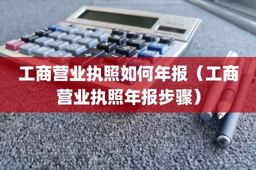 工商营业执照如何年报（工商营业执照年报步骤）