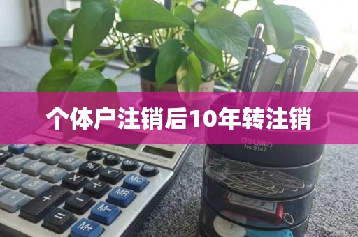 个体户注销后10年转注销