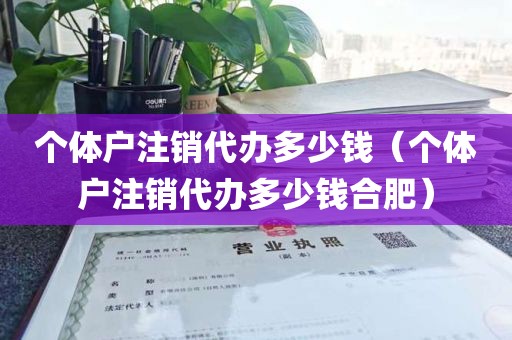 个体户注销代办多少钱（个体户注销代办多少钱合肥）