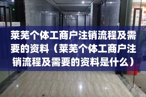 莱芜个体工商户注销流程及需要的资料（莱芜个体工商户注销流程及需要的资料是什么）