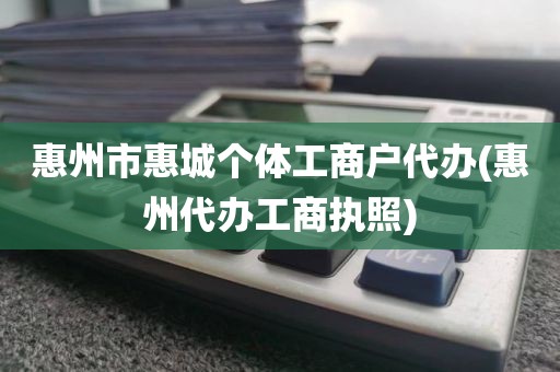 惠州市惠城个体工商户代办(惠州代办工商执照)