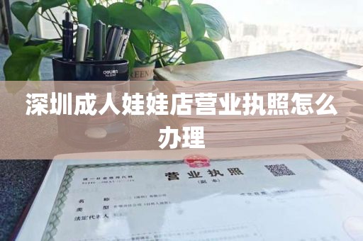 深圳成人娃娃店营业执照怎么办理