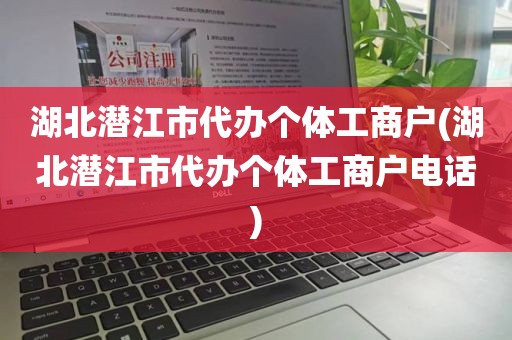 湖北潜江市代办个体工商户(湖北潜江市代办个体工商户电话)