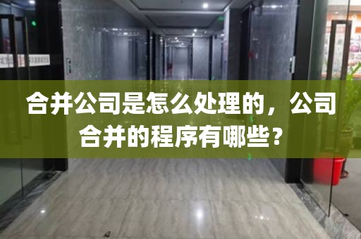 合并公司是怎么处理的，公司合并的程序有哪些？