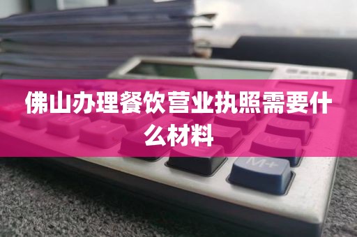 佛山办理餐饮营业执照需要什么材料