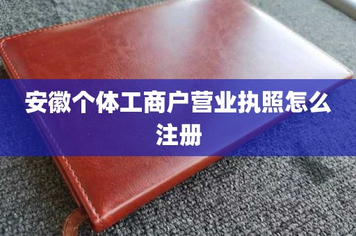 安徽个体工商户营业执照怎么注册