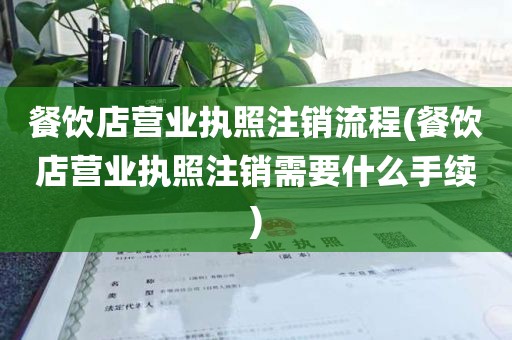 餐饮店营业执照注销流程(餐饮店营业执照注销需要什么手续)