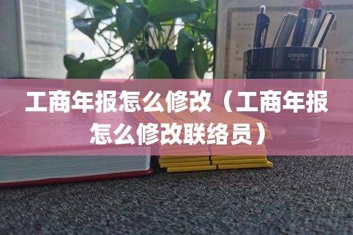 工商年报怎么修改（工商年报怎么修改联络员）