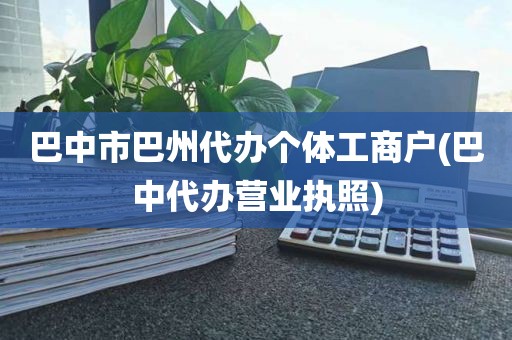 巴中市巴州代办个体工商户(巴中代办营业执照)