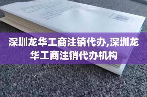 深圳龙华工商注销代办,深圳龙华工商注销代办机构