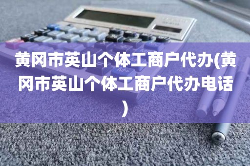 黄冈市英山个体工商户代办(黄冈市英山个体工商户代办电话)