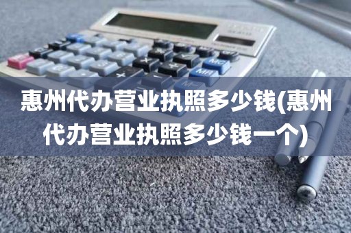惠州代办营业执照多少钱(惠州代办营业执照多少钱一个)