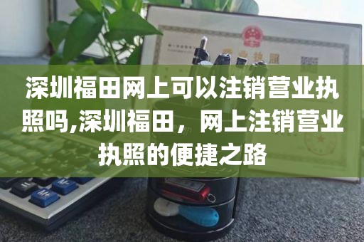 深圳福田网上可以注销营业执照吗,深圳福田，网上注销营业执照的便捷之路