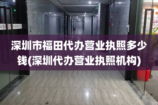 深圳市福田代办营业执照多少钱(深圳代办营业执照机构)