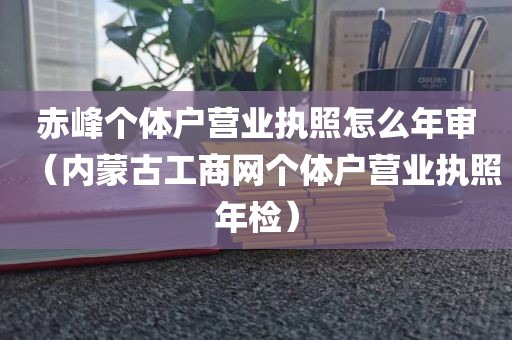 赤峰个体户营业执照怎么年审（内蒙古工商网个体户营业执照年检）