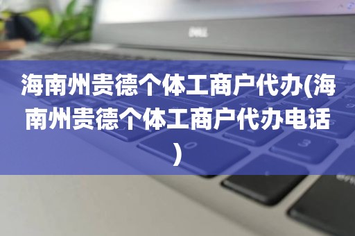 海南州贵德个体工商户代办(海南州贵德个体工商户代办电话)
