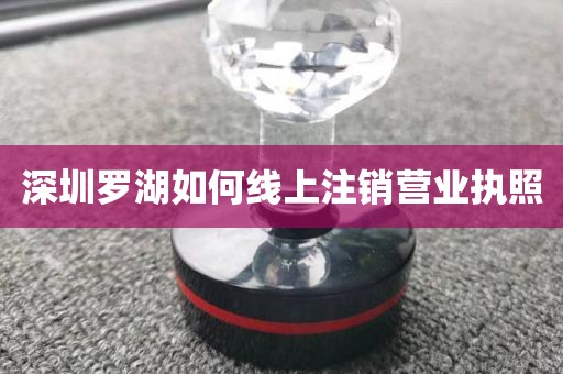 深圳罗湖如何线上注销营业执照