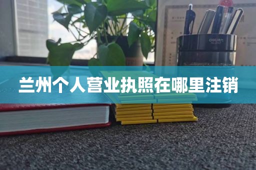 兰州个人营业执照在哪里注销
