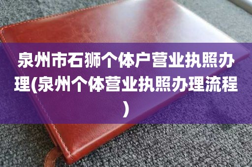 泉州市石狮个体户营业执照办理(泉州个体营业执照办理流程)