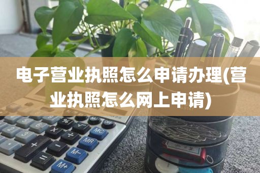 电子营业执照怎么申请办理(营业执照怎么网上申请)
