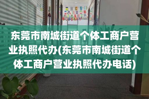 东莞市南城街道个体工商户营业执照代办(东莞市南城街道个体工商户营业执照代办电话)