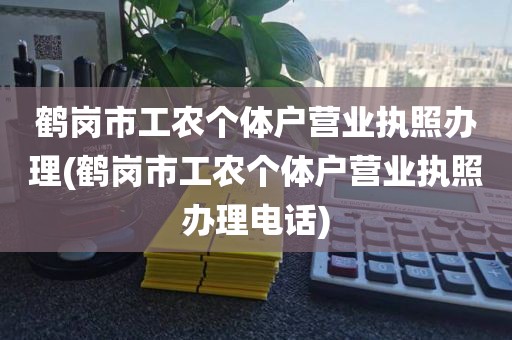 鹤岗市工农个体户营业执照办理(鹤岗市工农个体户营业执照办理电话)