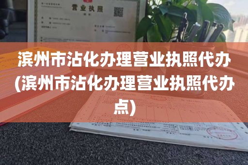 滨州市沾化办理营业执照代办(滨州市沾化办理营业执照代办点)