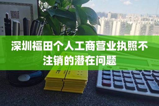 深圳福田个人工商营业执照不注销的潜在问题