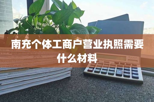 南充个体工商户营业执照需要什么材料