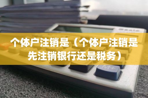 个体户注销是（个体户注销是先注销银行还是税务）