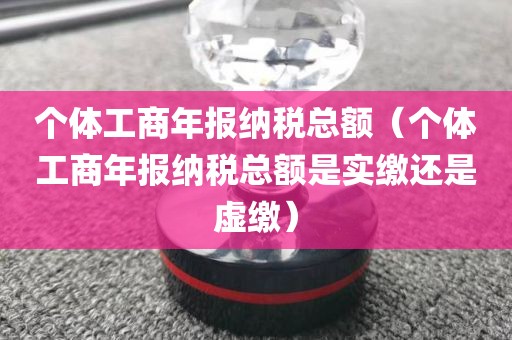 个体工商年报纳税总额（个体工商年报纳税总额是实缴还是虚缴）