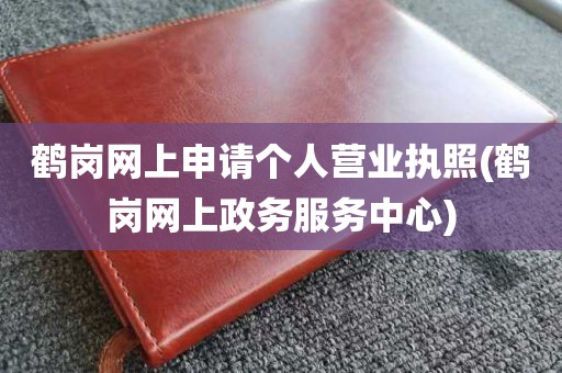 鹤岗网上申请个人营业执照(鹤岗网上政务服务中心)