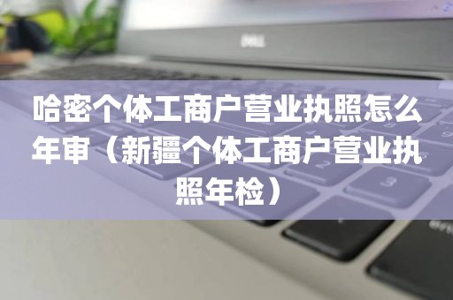 哈密个体工商户营业执照怎么年审（新疆个体工商户营业执照年检）