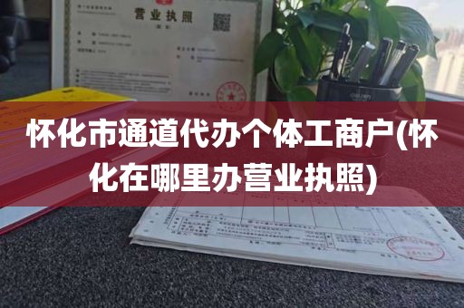 怀化市通道代办个体工商户(怀化在哪里办营业执照)