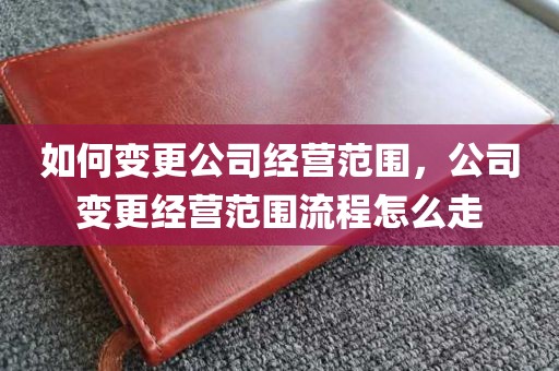 如何变更公司经营范围，公司变更经营范围流程怎么走