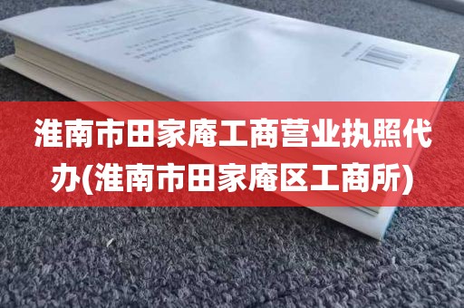 淮南市田家庵工商营业执照代办(淮南市田家庵区工商所)