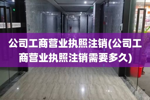 公司工商营业执照注销(公司工商营业执照注销需要多久)