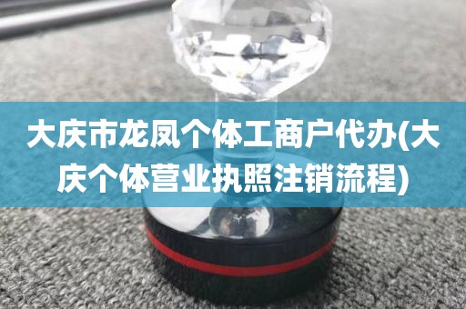 大庆市龙凤个体工商户代办(大庆个体营业执照注销流程)