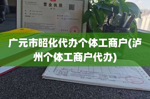 广元市昭化代办个体工商户(泸州个体工商户代办)