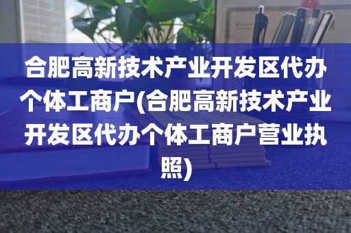 合肥高新技术产业开发区代办个体工商户(合肥高新技术产业开发区代办个体工商户营业执照)
