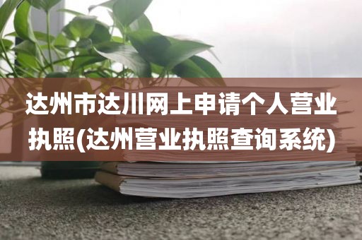 达州市达川网上申请个人营业执照(达州营业执照查询系统)