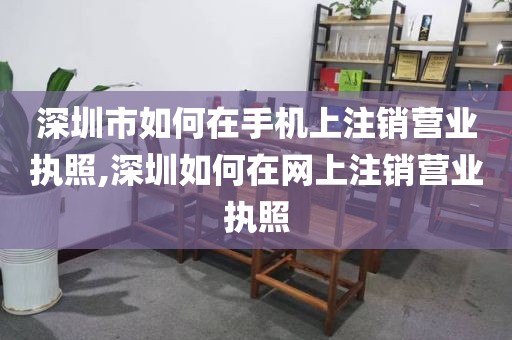 深圳市如何在手机上注销营业执照,深圳如何在网上注销营业执照