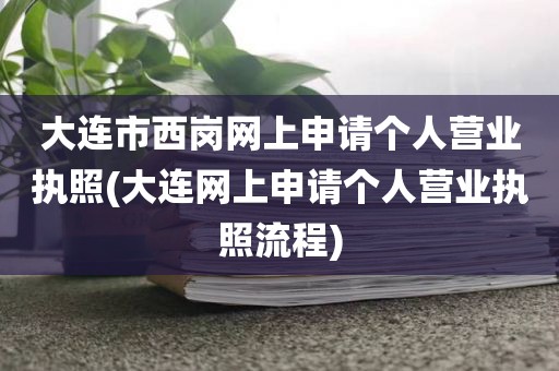 大连市西岗网上申请个人营业执照(大连网上申请个人营业执照流程)