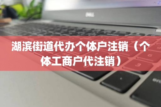 湖滨街道代办个体户注销（个体工商户代注销）