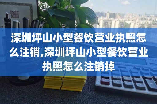 深圳坪山小型餐饮营业执照怎么注销,深圳坪山小型餐饮营业执照怎么注销掉