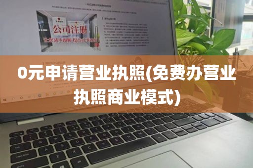 0元申请营业执照(免费办营业执照商业模式)