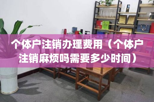 个体户注销办理费用（个体户注销麻烦吗需要多少时间）