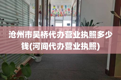 沧州市吴桥代办营业执照多少钱(河间代办营业执照)
